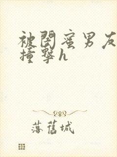 被闺蜜男友猛烈撞击h