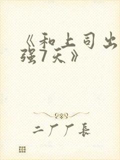 《和上司出差被强7天》