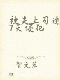 被夫上司连续被7天侵犯