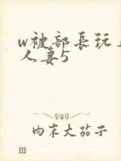 w被部长玩弄的人妻5