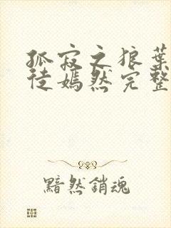 孤寂之狼叶凡司徒嫣然完整版