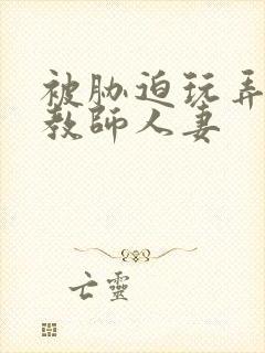 被胁迫玩弄的女教师人妻