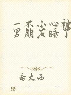 一不小心被室友男朋友睡了之后就生气