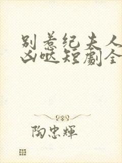 别惹纪夫人她超凶哒短剧全集免费