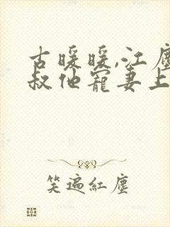 古暖暖,江尘御叔他宠妻上瘾