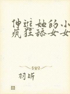 伸进她的小内裤疯狂舔女女