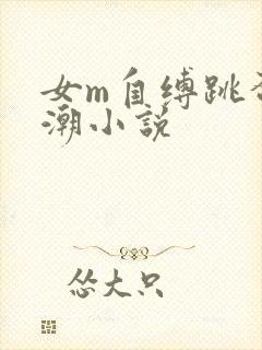 女m自缚跳蛋高潮小说