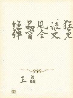 绝品风流狂医无弹窗全文免费阅读