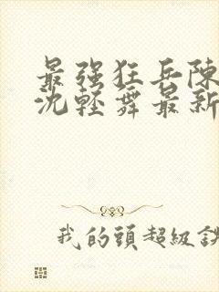 最强狂兵陈六何沈轻舞最新更新封面