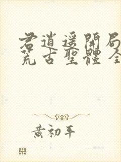 君逍遥开局签到荒古圣体 全文阅读