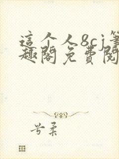 这个人8cj笔趣阁免费阅读