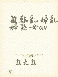 日韩乱妇乱女熟妇熟女av