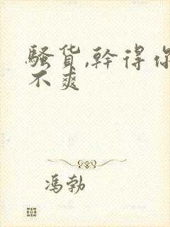 骚货,干得你爽不爽