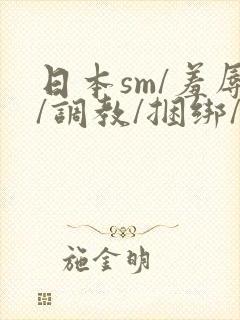 日本sm/羞辱/调教/捆绑/监禁/束缚