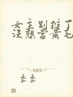 女主别推了我真没想当黄毛反派