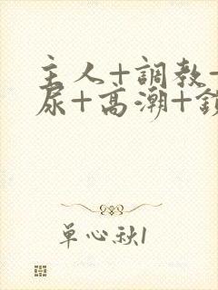 主人+调教+憋尿+高潮+锁男男