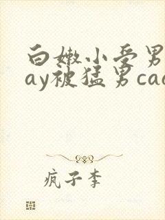 白嫩小受男男gay被猛男cao