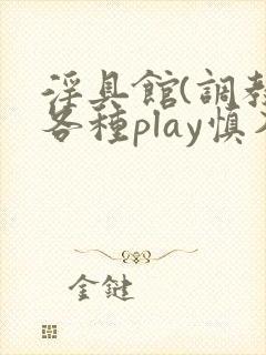 淫具馆(调教,各种play慎入)小说
