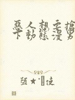 恶人想要抢救一下动态漫男二