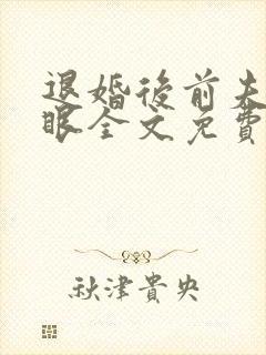 退婚后前夫哭红眼全文免费阅读最新章节