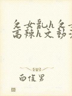 攵女乱h攵女乱高辣h文动漫