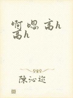 啊 嗯 高h 高h