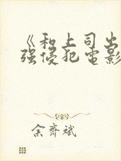 《和上司出差被强侵犯电影