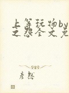 上等玩物by长之怨全文免费阅读笔趣阁