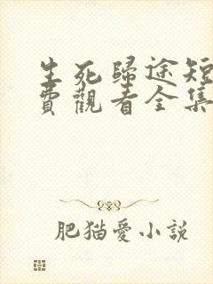 生死归途短剧免费观看全集高清版