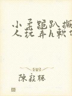 小柔跪趴撅着给人玩弄h软件