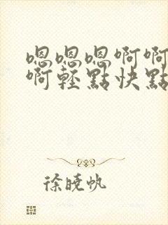 嗯嗯嗯啊啊啊啊啊轻点快点