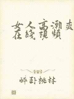 女人高潮爽呻吟在线视频