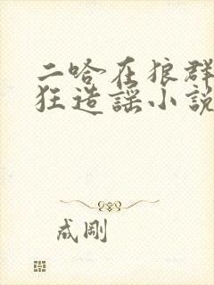 二哈在狼群里疯狂造谣小说笔趣阁