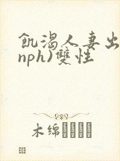 饥渴人妻出轨(nph)双性