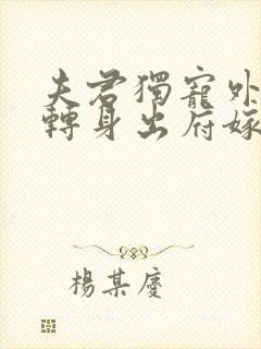 夫君独宠外室我转身出府嫁反派txt