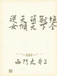 逆天萌兽绝世妖女倾天下全集