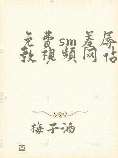 免费sm羞辱调教视频网站