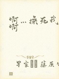 啊…操死我了…啊