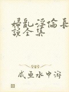 妇乱淫伦长篇小说全集