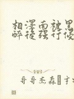 相泽南被黑人灌醉后强行侵犯