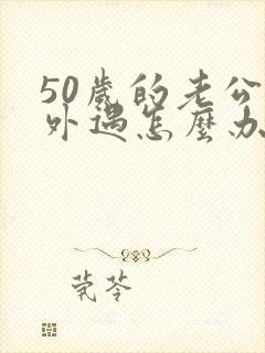 50岁的老公有外遇怎么办