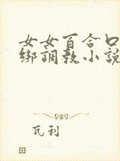 女女百合口球捆绑调教小说