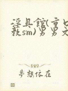 淫具馆(重口调教sm)男男文