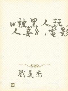 w被黑人玩弄的人妻》,电影