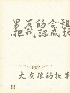 男友的合租室友,把我认成玩偶了怎么