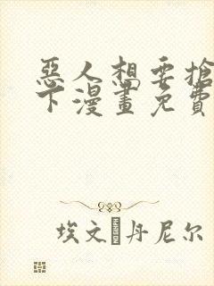 恶人想要抢救一下漫画免费漫画下拉式