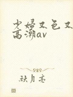 少妇又色又爽又高潮av