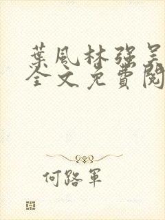 叶风林强吴雪兰全文免费阅读笔趣阁