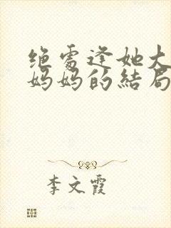 绝处逢她大结局妈妈的结局