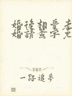 婚后相爱老公离婚请签字免费阅读